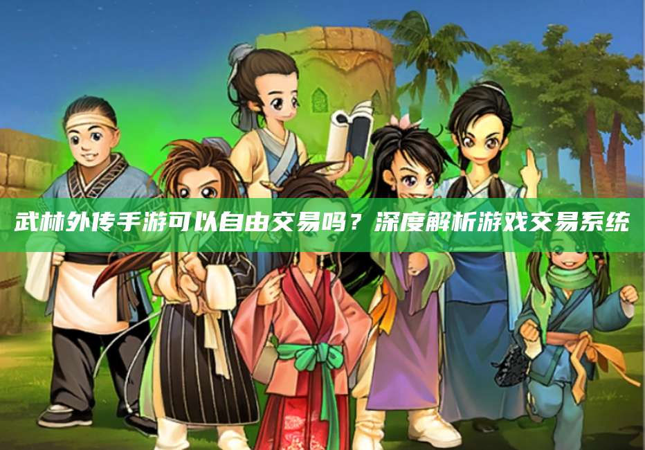 武林外传手游可以自由交易吗?深度解析游戏交易系统