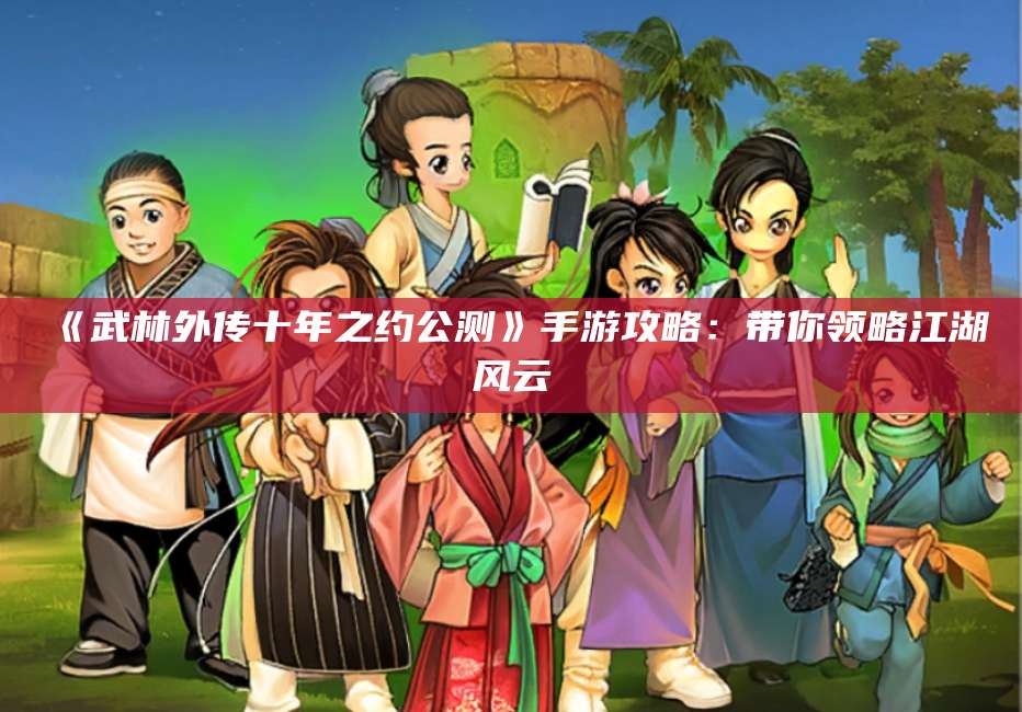 《武林外传十年之约公测》手游攻略:带你领略江湖风云