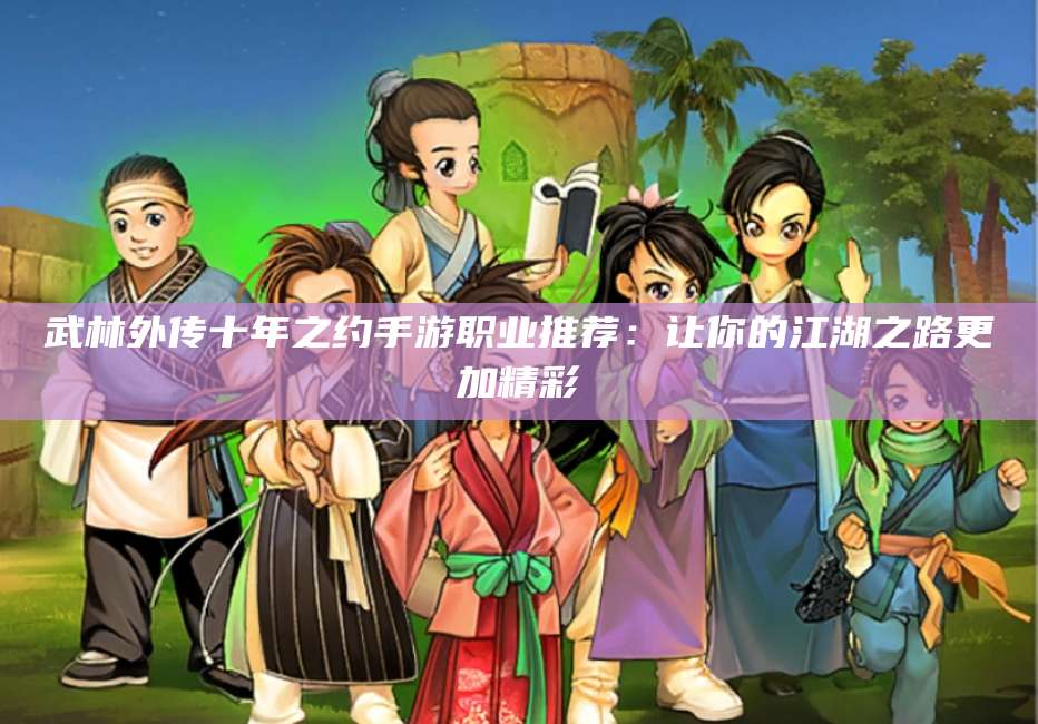 武林外传十年之约手游职业推荐:让你的江湖之路更加精彩