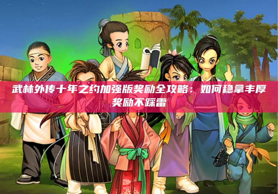 武林外传十年之约加强版奖励全攻略:如何稳拿丰厚奖励不踩雷