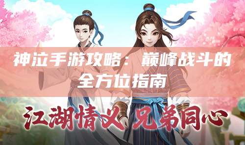 神泣手游攻略:巅峰战斗的全方位指南